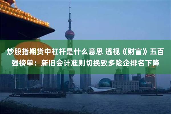 炒股指期货中杠杆是什么意思 透视《财富》五百强榜单：新旧会计准则切换致多险企排名下降