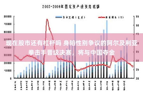 现在股市还有杠杆吗 身陷性别争议的阿尔及利亚拳击手晋级决赛，将与中国夺金