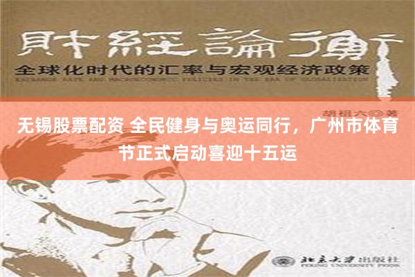 无锡股票配资 全民健身与奥运同行，广州市体育节正式启动喜迎十五运