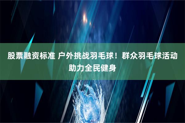 股票融资标准 户外挑战羽毛球！群众羽毛球活动助力全民健身