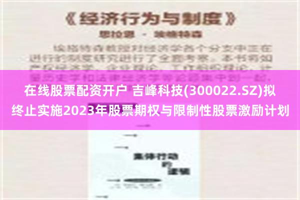 在线股票配资开户 吉峰科技(300022.SZ)拟终止实施2023年股票期权与限制性股票激励计划