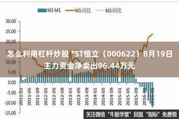 怎么利用杠杆炒股 *ST恒立（000622）8月19日主力资金净卖出96.44万元