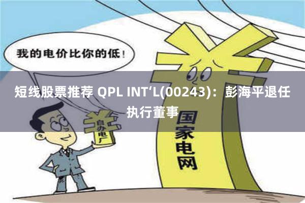 短线股票推荐 QPL INT‘L(00243)：彭海平退任执行董事