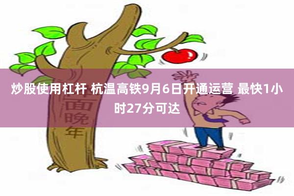 炒股使用杠杆 杭温高铁9月6日开通运营 最快1小时27分可达