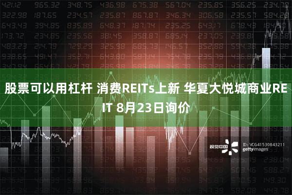 股票可以用杠杆 消费REITs上新 华夏大悦城商业REIT 8月23日询价