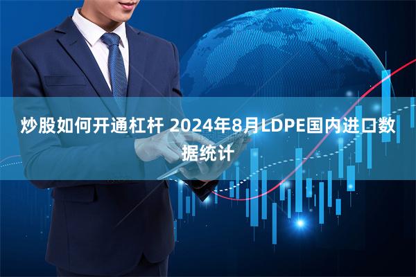 炒股如何开通杠杆 2024年8月LDPE国内进口数据统计