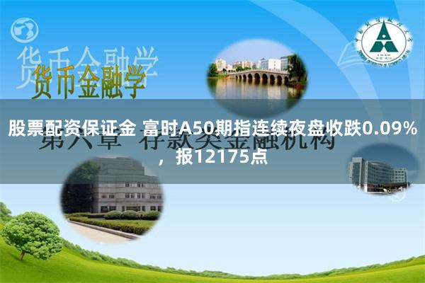 股票配资保证金 富时A50期指连续夜盘收跌0.09%，报12175点