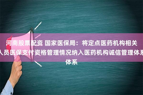 河南股票配资 国家医保局：将定点医药机构相关人员医保支付资格管理情况纳入医药机构诚信管理体系