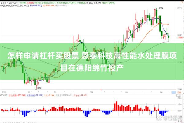 怎样申请杠杆买股票 恩泰科技高性能水处理膜项目在德阳绵竹投产