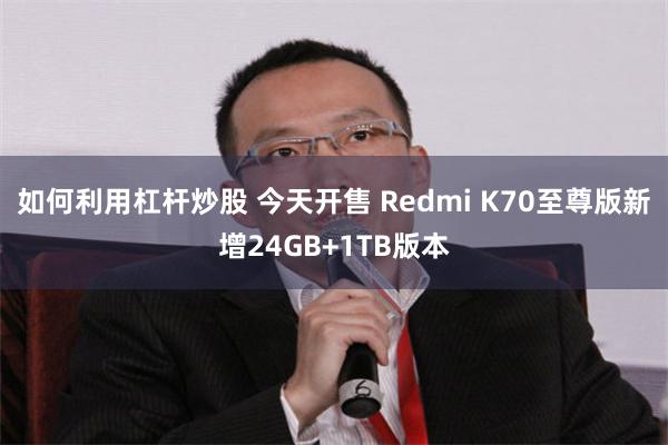 如何利用杠杆炒股 今天开售 Redmi K70至尊版新增24GB+1TB版本