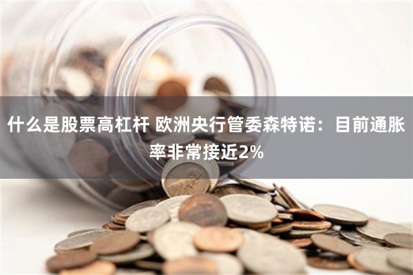 什么是股票高杠杆 欧洲央行管委森特诺：目前通胀率非常接近2%