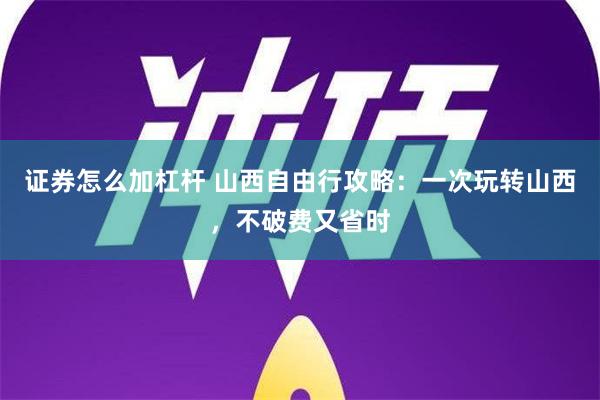 证券怎么加杠杆 山西自由行攻略：一次玩转山西，不破费又省时