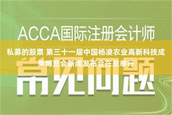 私募的股票 第三十一届中国杨凌农业高新科技成果博览会新闻发布会在京举行