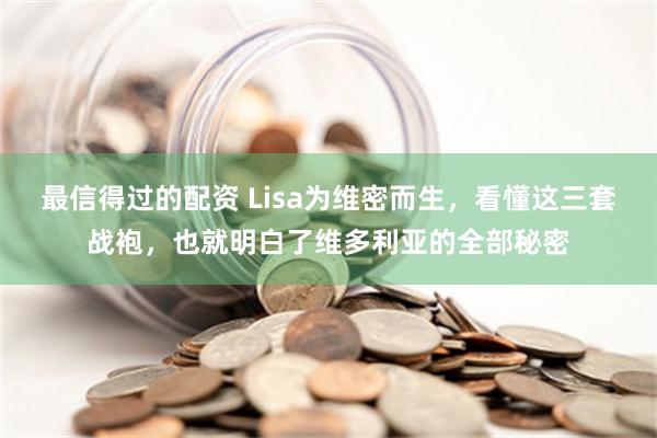 最信得过的配资 Lisa为维密而生，看懂这三套战袍，也就明白了维多利亚的全部秘密