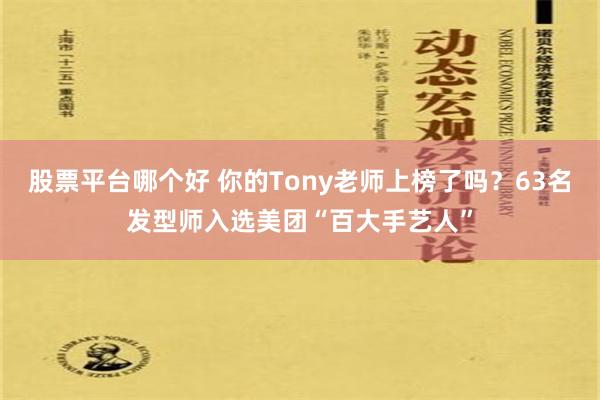 股票平台哪个好 你的Tony老师上榜了吗？63名发型师入选美团“百大手艺人”