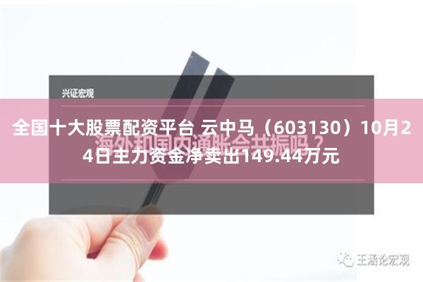 全国十大股票配资平台 云中马（603130）10月24日主力资金净卖出149.44万元