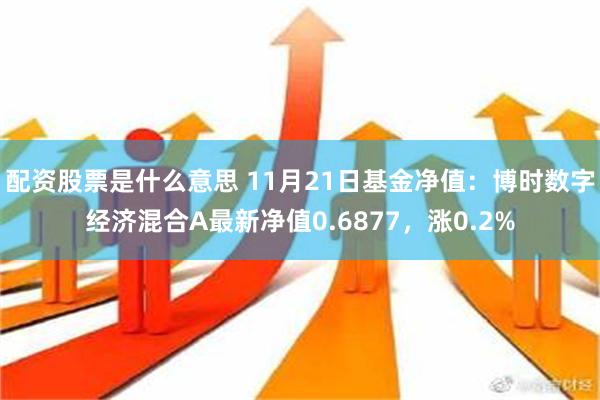 配资股票是什么意思 11月21日基金净值：博时数字经济混合A最新净值0.6877，涨0.2%