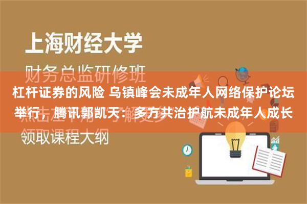 杠杆证券的风险 乌镇峰会未成年人网络保护论坛举行，腾讯郭凯天：多方共治护航未成年人成长