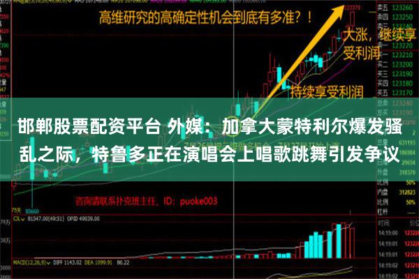 邯郸股票配资平台 外媒：加拿大蒙特利尔爆发骚乱之际，特鲁多正在演唱会上唱歌跳舞引发争议