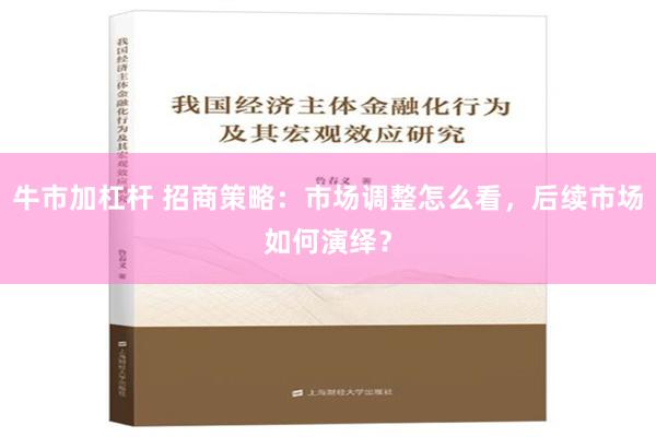 牛市加杠杆 招商策略：市场调整怎么看，后续市场如何演绎？