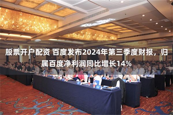 股票开户配资 百度发布2024年第三季度财报，归属百度净利润同比增长14%