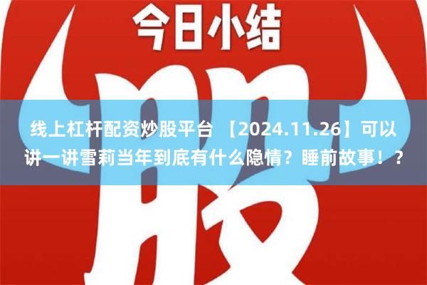 线上杠杆配资炒股平台 【2024.11.26】可以讲一讲雪莉当年到底有什么隐情？睡前故事！？