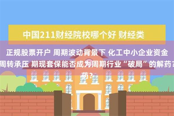 正规股票开户 周期波动背景下 化工中小企业资金周转承压 期现套保能否成为周期行业“破局”的解药？