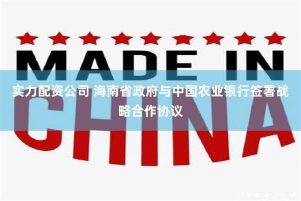 实力配资公司 海南省政府与中国农业银行签署战略合作协议