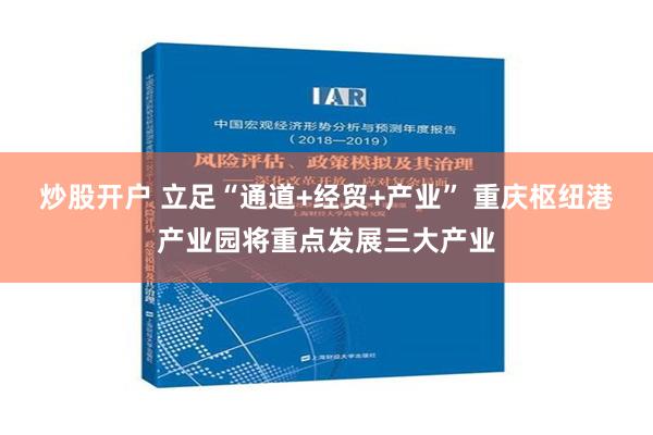 炒股开户 立足“通道+经贸+产业” 重庆枢纽港产业园将重点发展三大产业