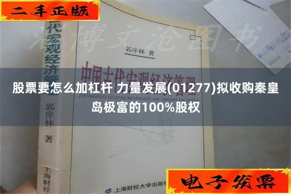 股票要怎么加杠杆 力量发展(01277)拟收购秦皇岛极富的100%股权