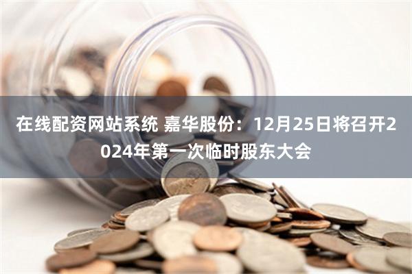 在线配资网站系统 嘉华股份：12月25日将召开2024年第一次临时股东大会