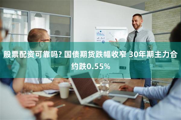 股票配资可靠吗? 国债期货跌幅收窄 30年期主力合约跌0.55%