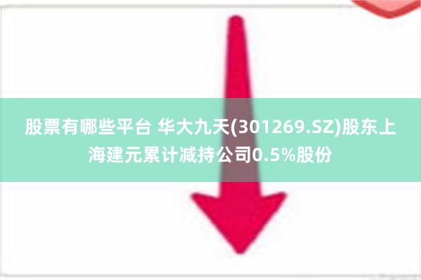 股票有哪些平台 华大九天(301269.SZ)股东上海建元累计减持公司0.5%股份