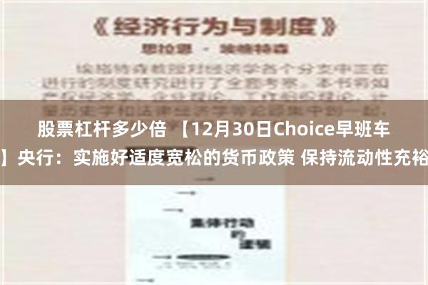 股票杠杆多少倍 【12月30日Choice早班车】央行：实施好适度宽松的货币政策 保持流动性充裕