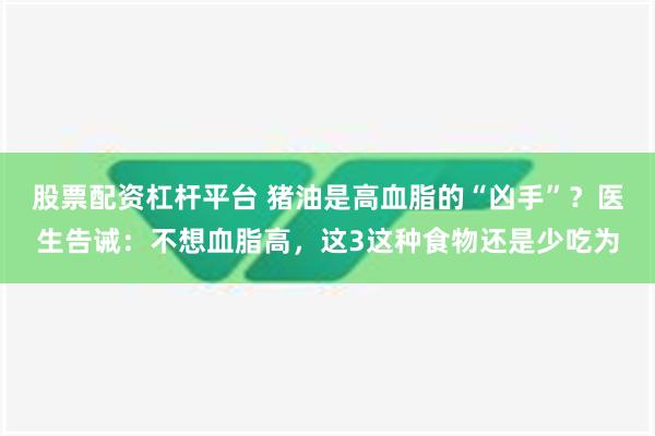 股票配资杠杆平台 猪油是高血脂的“凶手”？医生告诫：不想血脂高，这3这种食物还是少吃为