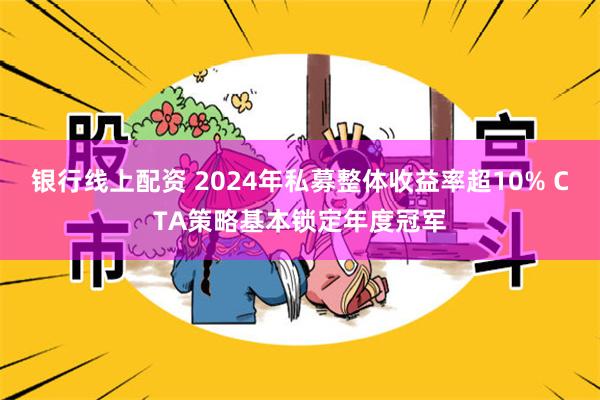 银行线上配资 2024年私募整体收益率超10% CTA策略基本锁定年度冠军