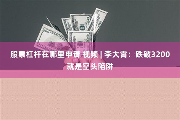 股票杠杆在哪里申请 视频 | 李大霄：跌破3200就是空头陷阱