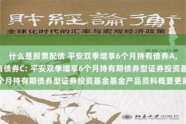 什么是股票配债 平安双季增享6个月持有债券A,平安双季增享6个月持有债券C: 平安双季增享6个月持有期债券型证券投资基金基金产品资料概要更新