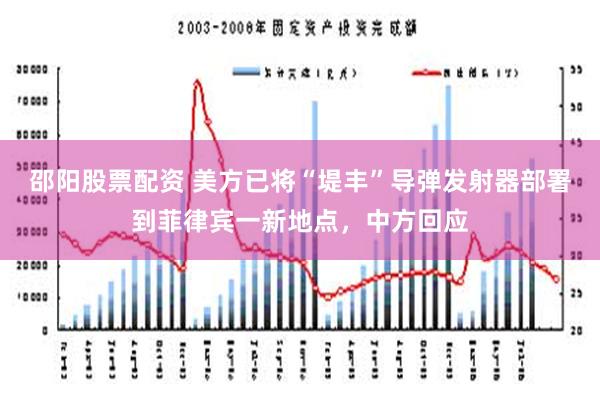 邵阳股票配资 美方已将“堤丰”导弹发射器部署到菲律宾一新地点，中方回应