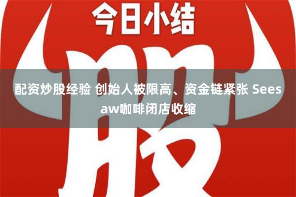 配资炒股经验 创始人被限高、资金链紧张 Seesaw咖啡闭店收缩