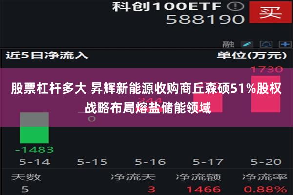 股票杠杆多大 昇辉新能源收购商丘森硕51%股权 战略布局熔盐储能领域