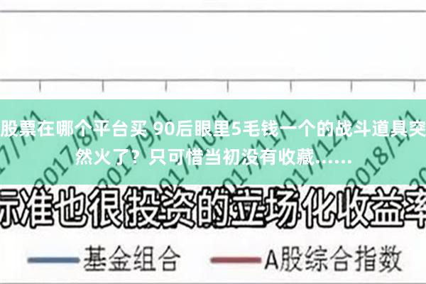 股票在哪个平台买 90后眼里5毛钱一个的战斗道具突然火了？只可惜当初没有收藏......