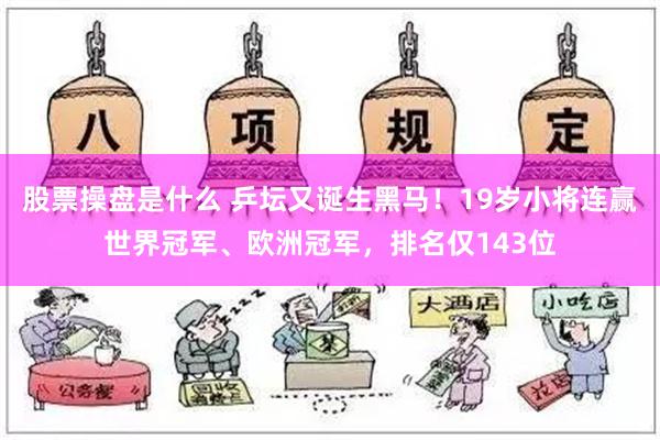 股票操盘是什么 乒坛又诞生黑马！19岁小将连赢世界冠军、欧洲冠军，排名仅143位