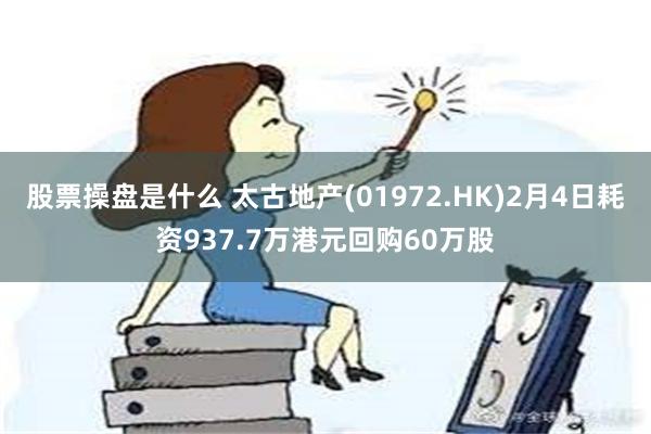 股票操盘是什么 太古地产(01972.HK)2月4日耗资937.7万港元回购60万股