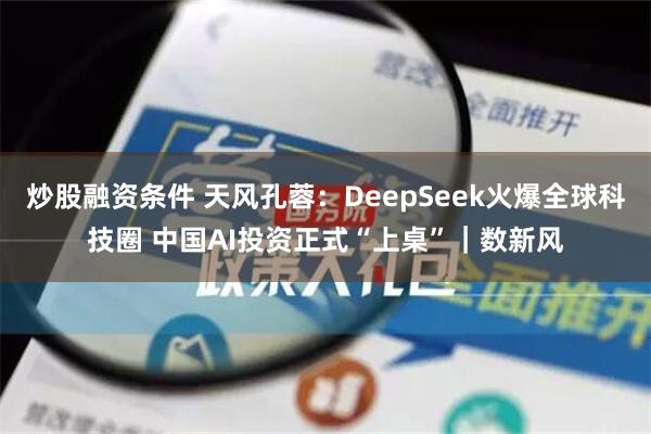 炒股融资条件 天风孔蓉：DeepSeek火爆全球科技圈 中国AI投资正式“上桌”｜数新风