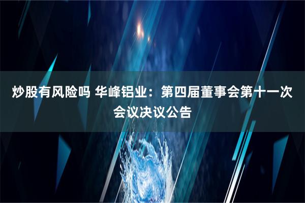 炒股有风险吗 华峰铝业：第四届董事会第十一次会议决议公告