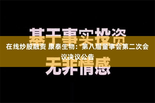 在线炒股融资 康泰生物：第八届董事会第二次会议决议公告